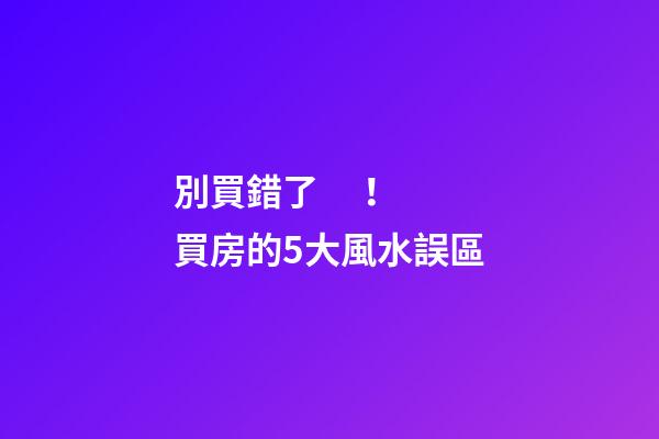 別買錯了！買房的5大風水誤區